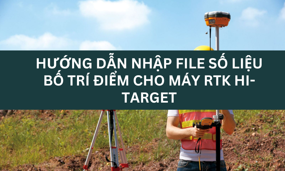 Hướng dẫn nhập file số liệu bố trí điểm cho máy RTK Hi-Target